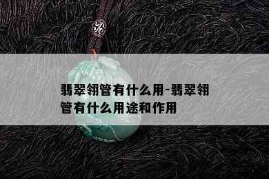 翡翠翎管有什么用-翡翠翎管有什么用途和作用