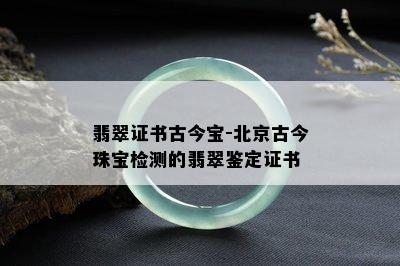 翡翠证书古今宝-北京古今珠宝检测的翡翠鉴定证书