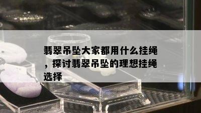 翡翠吊坠大家都用什么挂绳，探讨翡翠吊坠的理想挂绳选择