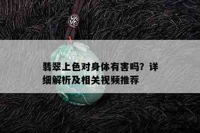 翡翠上色对身体有害吗？详细解析及相关视频推荐