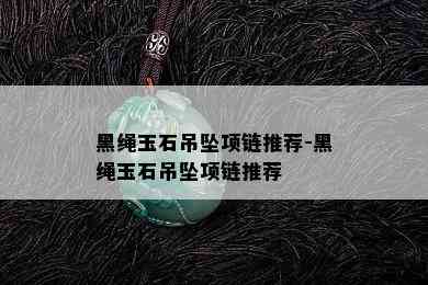 黑绳玉石吊坠项链推荐-黑绳玉石吊坠项链推荐