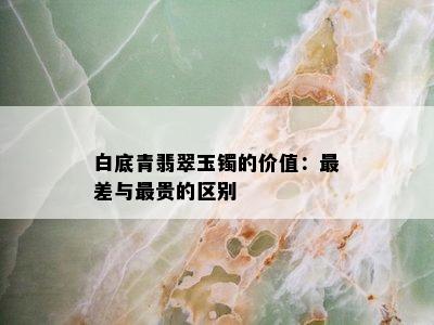 白底青翡翠玉镯的价值：最差与最贵的区别