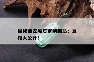 揭秘翡翠原石定制骗局：真相大公开！