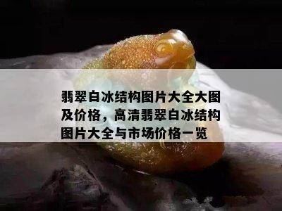 翡翠白冰结构图片大全大图及价格，高清翡翠白冰结构图片大全与市场价格一览