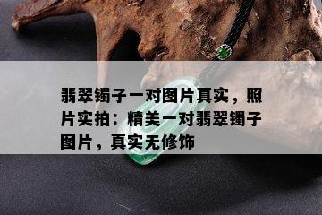 翡翠镯子一对图片真实，照片实拍：精美一对翡翠镯子图片，真实无修饰