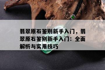 翡翠原石鉴别新手入门，翡翠原石鉴别新手入门：全面解析与实用技巧