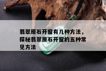 翡翠原石开窗有几种方法，探秘翡翠原石开窗的五种常见方法