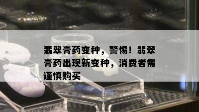 翡翠膏药变种，警惕！翡翠膏药出现新变种，消费者需谨慎购买