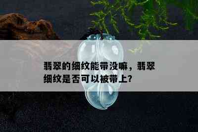 翡翠的细纹能带没嘛，翡翠细纹是否可以被带上？