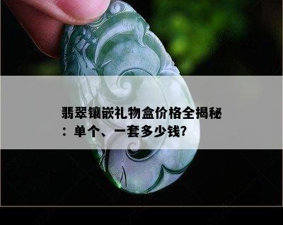 翡翠镶嵌礼物盒价格全揭秘：单个、一套多少钱？