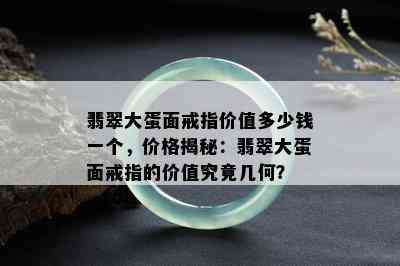 翡翠大蛋面戒指价值多少钱一个，价格揭秘：翡翠大蛋面戒指的价值究竟几何？