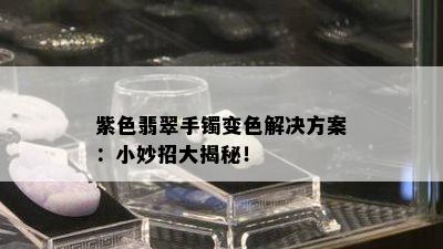 紫色翡翠手镯变色解决方案：小妙招大揭秘！