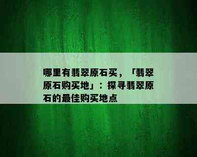 哪里有翡翠原石买，「翡翠原石购买地」：探寻翡翠原石的更佳购买地点