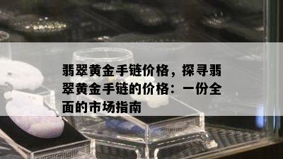 翡翠黄金手链价格，探寻翡翠黄金手链的价格：一份全面的市场指南