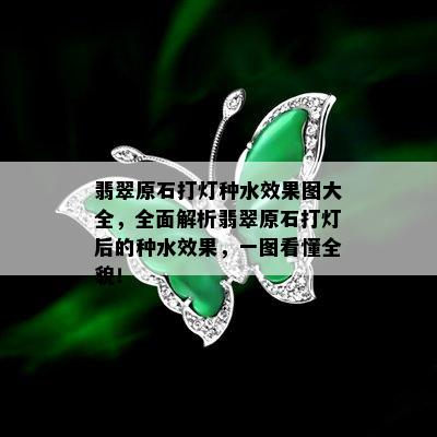 翡翠原石打灯种水效果图大全，全面解析翡翠原石打灯后的种水效果，一图看懂全貌！