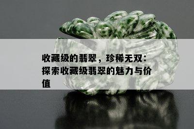 收藏级的翡翠，珍稀无双：探索收藏级翡翠的魅力与价值