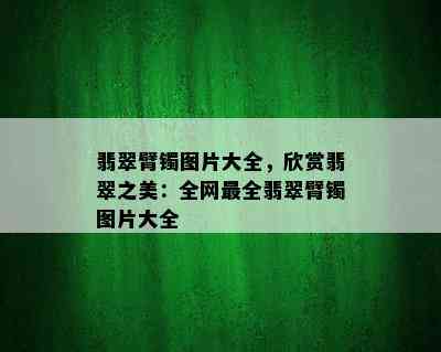 翡翠臂镯图片大全，欣赏翡翠之美：全网最全翡翠臂镯图片大全