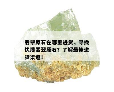 翡翠原石在哪里进货，寻找优质翡翠原石？了解更佳进货渠道！