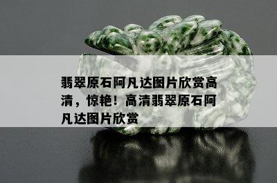 翡翠原石阿凡达图片欣赏高清，惊艳！高清翡翠原石阿凡达图片欣赏