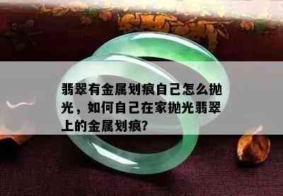 翡翠有金属划痕自己怎么抛光，如何自己在家抛光翡翠上的金属划痕？