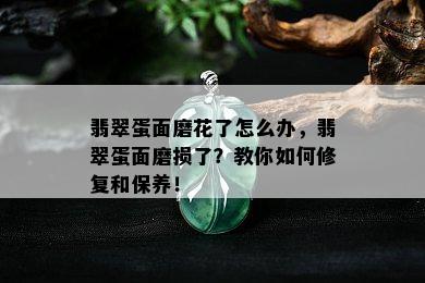 翡翠蛋面磨花了怎么办，翡翠蛋面磨损了？教你如何修复和保养！