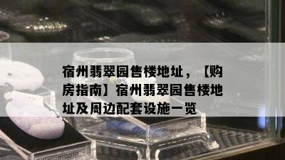 宿州翡翠园售楼地址，【购房指南】宿州翡翠园售楼地址及周边配套设施一览