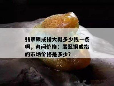 翡翠银戒指大概多少钱一条啊，询问价格：翡翠银戒指的市场价格是多少？