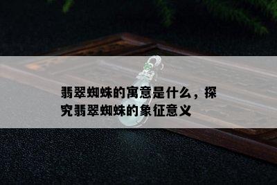 翡翠蜘蛛的寓意是什么，探究翡翠蜘蛛的象征意义