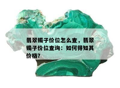 翡翠镯子价位怎么查，翡翠镯子价位查询：如何得知其价格？