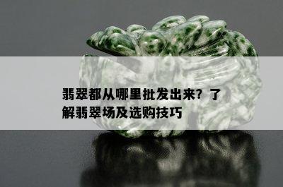 翡翠都从哪里批发出来？了解翡翠场及选购技巧