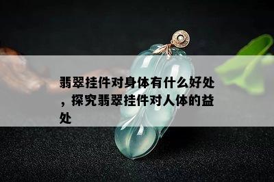 翡翠挂件对身体有什么好处，探究翡翠挂件对人体的益处