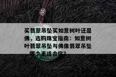 买翡翠吊坠买如意树叶还是佛，选购珠宝指南：如意树叶翡翠吊坠与佛像翡翠吊坠，哪个更适合你？