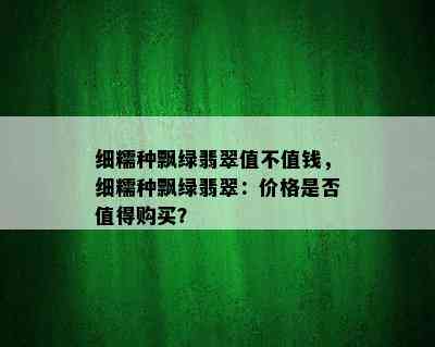 细糯种飘绿翡翠值不值钱，细糯种飘绿翡翠：价格是否值得购买？