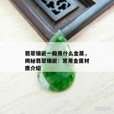 翡翠镶嵌一般用什么金属，揭秘翡翠镶嵌：常用金属材质介绍