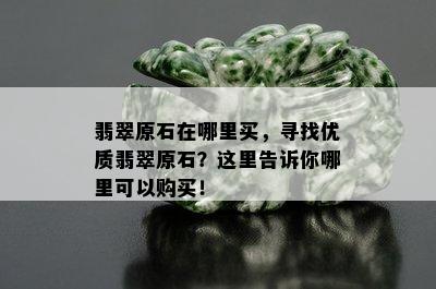 翡翠原石在哪里买，寻找优质翡翠原石？这里告诉你哪里可以购买！