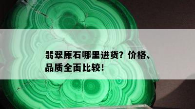 翡翠原石哪里进货？价格、品质全面比较！