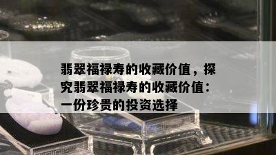 翡翠福禄寿的收藏价值，探究翡翠福禄寿的收藏价值：一份珍贵的投资选择