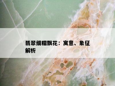 翡翠细糯飘花：寓意、象征解析