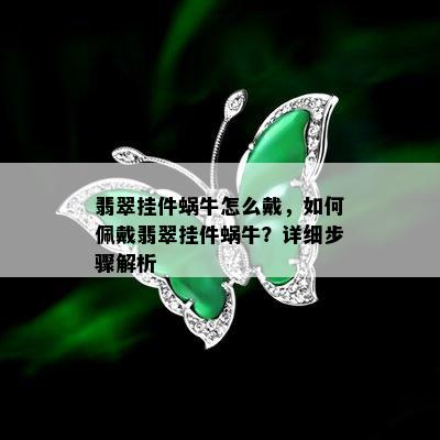 翡翠挂件蜗牛怎么戴，如何佩戴翡翠挂件蜗牛？详细步骤解析