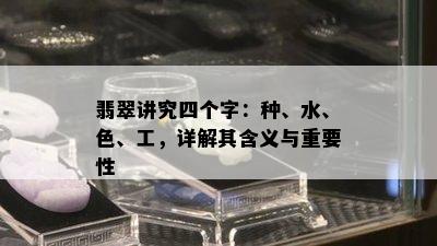 翡翠讲究四个字：种、水、色、工，详解其含义与重要性