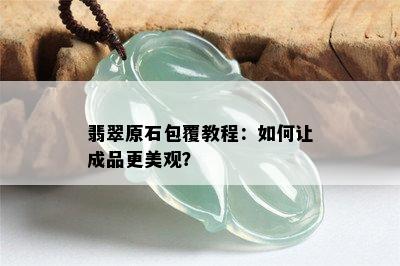 翡翠原石包覆教程：如何让成品更美观？