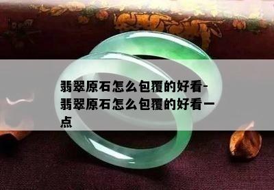 翡翠原石怎么包覆的好看-翡翠原石怎么包覆的好看一点