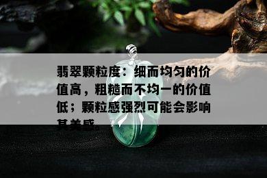 翡翠颗粒度：细而均匀的价值高，粗糙而不均一的价值低；颗粒感强烈可能会影响其美感。