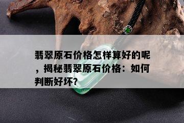 翡翠原石价格怎样算好的呢，揭秘翡翠原石价格：如何判断好坏？