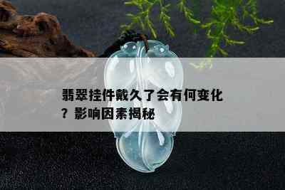 翡翠挂件戴久了会有何变化？影响因素揭秘