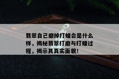 翡翠自己磨掉打蜡会是什么样，揭秘翡翠打磨与打蜡过程，揭示其真实面貌！