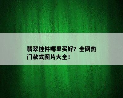 翡翠挂件哪里买好？全网热门款式图片大全！