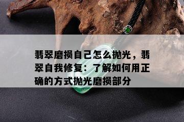 翡翠磨损自己怎么抛光，翡翠自我修复：了解如何用正确的方式抛光磨损部分