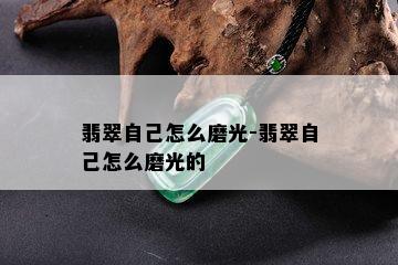 翡翠自己怎么磨光-翡翠自己怎么磨光的