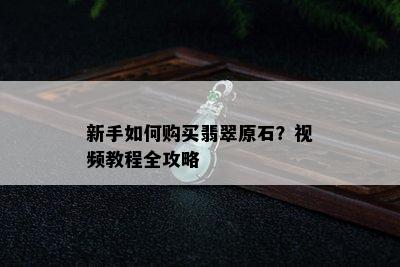 新手如何购买翡翠原石？视频教程全攻略